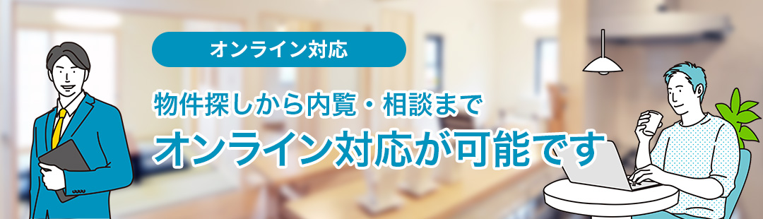 オンライン対応 物件探しから内覧・相談までオンライン対応が可能です